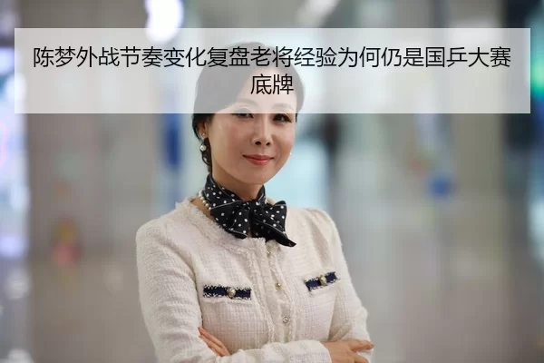 陈梦外战节奏变化复盘老将经验为何仍是国乒大赛底牌