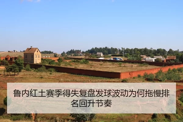 鲁内红土赛季得失复盘发球波动为何拖慢排名回升节奏
