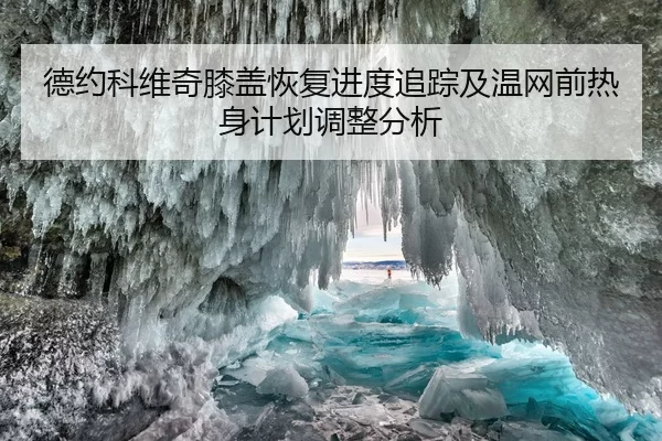 德约科维奇膝盖恢复进度追踪及温网前热身计划调整分析