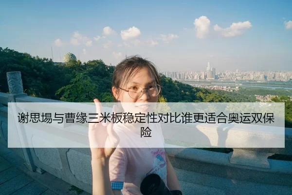 谢思埸与曹缘三米板稳定性对比谁更适合奥运双保险
