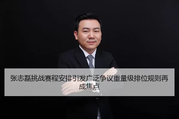 张志磊挑战赛程安排引发广泛争议重量级排位规则再成焦点