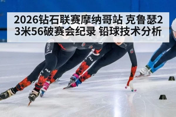 2026钻石联赛摩纳哥站 克鲁瑟23米56破赛会纪录 铅球技术分析