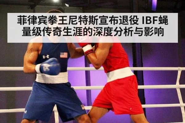 菲律宾拳王尼特斯宣布退役 IBF蝇量级传奇生涯的深度分析与影响
