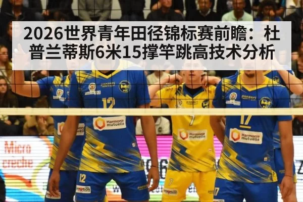 2026世界青年田径锦标赛前瞻：杜普兰蒂斯6米15撑竿跳高技术分析