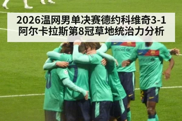 2026温网男单决赛德约科维奇3-1阿尔卡拉斯第8冠草地统治力分析