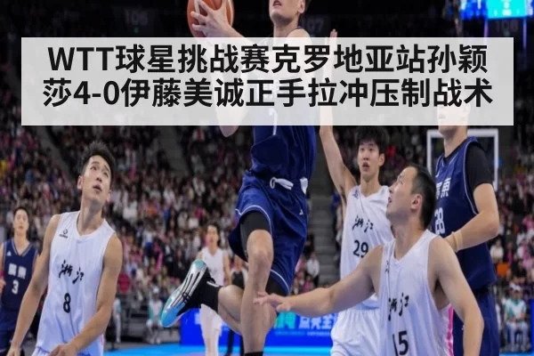 WTT球星挑战赛克罗地亚站孙颖莎4-0伊藤美诚正手拉冲压制战术 - huatihui