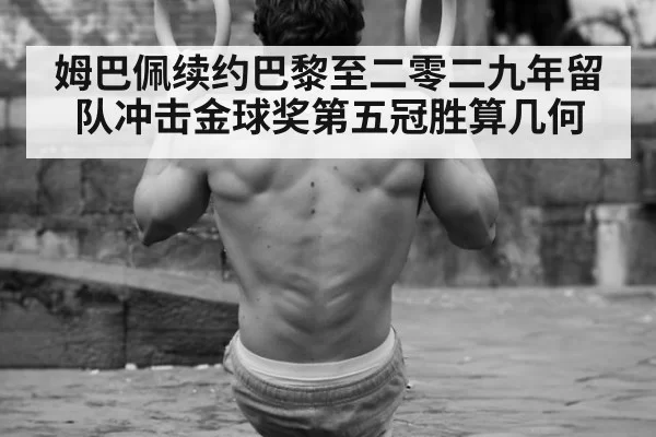 姆巴佩续约巴黎至二零二九年留队冲击金球奖第五冠胜算几何 - huatihui