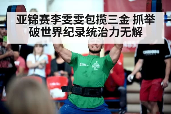 亚锦赛李雯雯包揽三金 抓举破世界纪录统治力无解 - huatihui