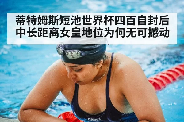 蒂特姆斯短池世界杯四百自封后 中长距离女皇地位为何无可撼动 - huatihui