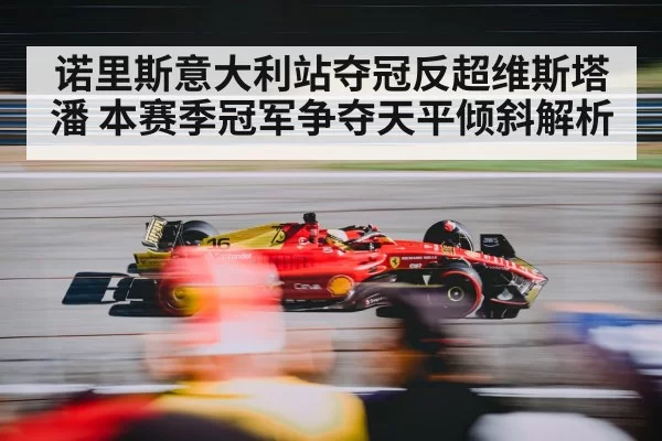 诺里斯意大利站夺冠反超维斯塔潘 本赛季冠军争夺天平倾斜解析