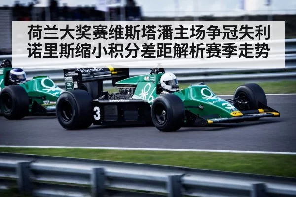 荷兰大奖赛维斯塔潘主场争冠失利诺里斯缩小积分差距解析赛季走势